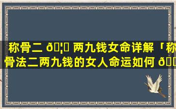 称骨二 🦟 两九钱女命详解「称骨法二两九钱的女人命运如何 🐒 」